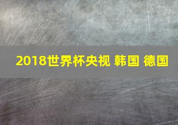 2018世界杯央视 韩国 德国